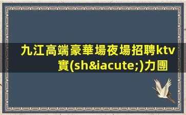 九江高端豪華場夜場招聘ktv 實(shí)力團(tuán)隊(duì)包食宿路費(fèi)待遇優(yōu)